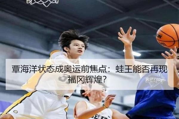 覃海洋状态成奥运前焦点：蛙王能否再现福冈辉煌？